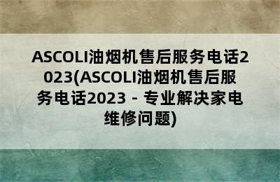 ASCOLI油烟机售后服务电话2023(ASCOLI油烟机售后服务电话2023 - 专业解决家电维修问题)